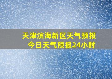 天津滨海新区天气预报今日天气预报24小时