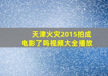 天津火灾2015拍成电影了吗视频大全播放