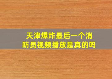 天津爆炸最后一个消防员视频播放是真的吗