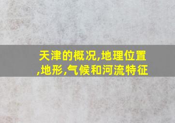 天津的概况,地理位置,地形,气候和河流特征