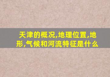 天津的概况,地理位置,地形,气候和河流特征是什么