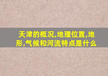 天津的概况,地理位置,地形,气候和河流特点是什么