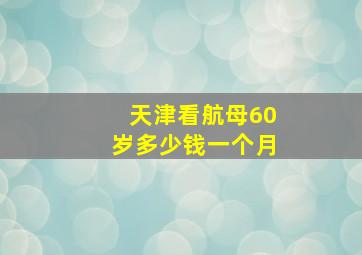 天津看航母60岁多少钱一个月