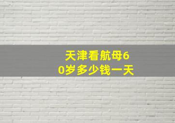 天津看航母60岁多少钱一天