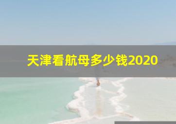 天津看航母多少钱2020