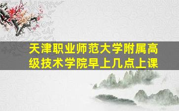 天津职业师范大学附属高级技术学院早上几点上课