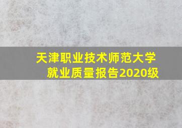 天津职业技术师范大学就业质量报告2020级