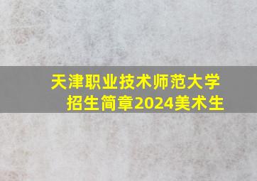 天津职业技术师范大学招生简章2024美术生