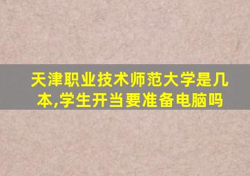 天津职业技术师范大学是几本,学生开当要准备电脑吗