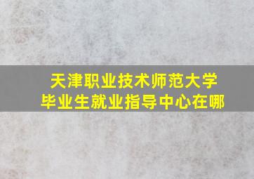 天津职业技术师范大学毕业生就业指导中心在哪