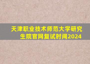 天津职业技术师范大学研究生院官网复试时间2024