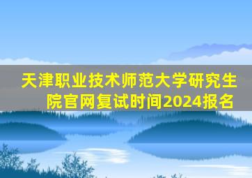 天津职业技术师范大学研究生院官网复试时间2024报名