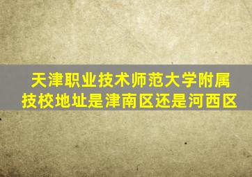 天津职业技术师范大学附属技校地址是津南区还是河西区