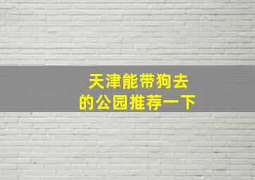 天津能带狗去的公园推荐一下