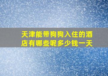 天津能带狗狗入住的酒店有哪些呢多少钱一天