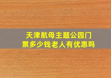 天津航母主题公园门票多少钱老人有优惠吗