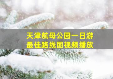 天津航母公园一日游最佳路线图视频播放