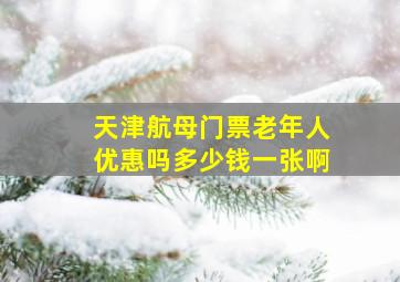 天津航母门票老年人优惠吗多少钱一张啊