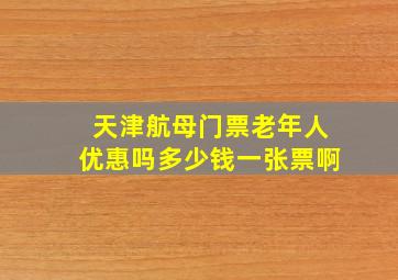 天津航母门票老年人优惠吗多少钱一张票啊