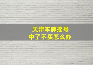 天津车牌摇号中了不买怎么办