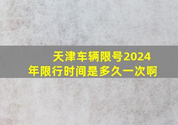 天津车辆限号2024年限行时间是多久一次啊