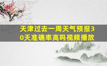 天津过去一周天气预报30天准确率高吗视频播放