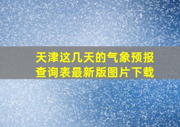 天津这几天的气象预报查询表最新版图片下载