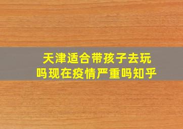 天津适合带孩子去玩吗现在疫情严重吗知乎