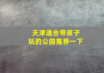 天津适合带孩子玩的公园推荐一下