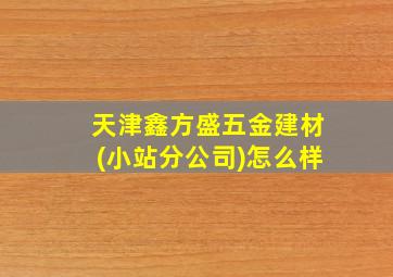 天津鑫方盛五金建材(小站分公司)怎么样