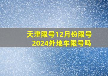 天津限号12月份限号2024外地车限号吗