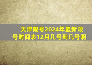 天津限号2024年最新限号时间表12月几号到几号啊