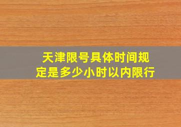 天津限号具体时间规定是多少小时以内限行