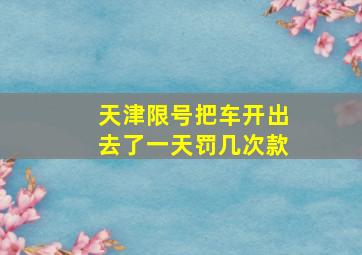 天津限号把车开出去了一天罚几次款