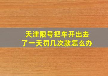 天津限号把车开出去了一天罚几次款怎么办