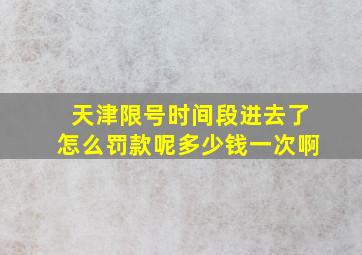 天津限号时间段进去了怎么罚款呢多少钱一次啊