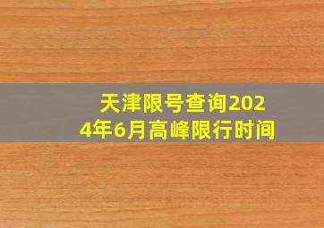 天津限号查询2024年6月高峰限行时间