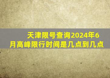 天津限号查询2024年6月高峰限行时间是几点到几点