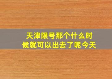 天津限号那个什么时候就可以出去了呢今天