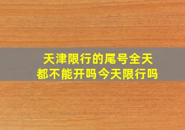 天津限行的尾号全天都不能开吗今天限行吗