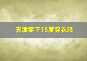 天津零下15度穿衣服