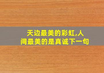 天边最美的彩虹,人间最美的是真诚下一句