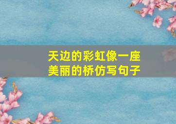 天边的彩虹像一座美丽的桥仿写句子