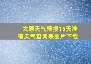 太原天气预报15天准确天气查询表图片下载