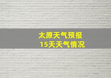 太原天气预报15天天气情况