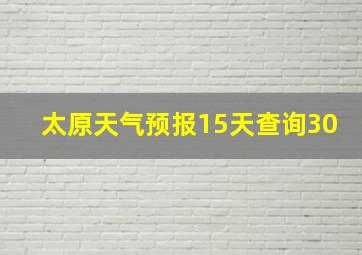 太原天气预报15天查询30