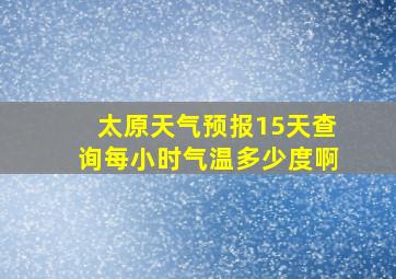 太原天气预报15天查询每小时气温多少度啊