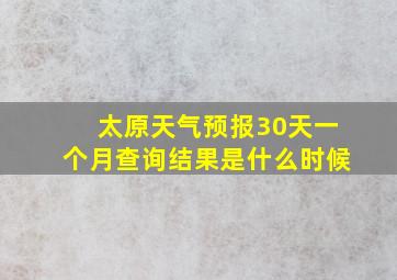 太原天气预报30天一个月查询结果是什么时候