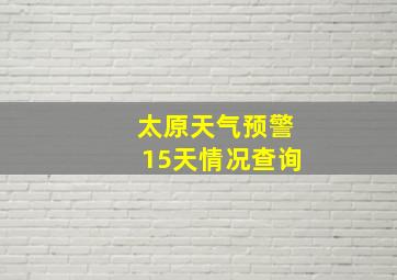 太原天气预警15天情况查询