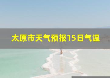 太原市天气预报15日气温